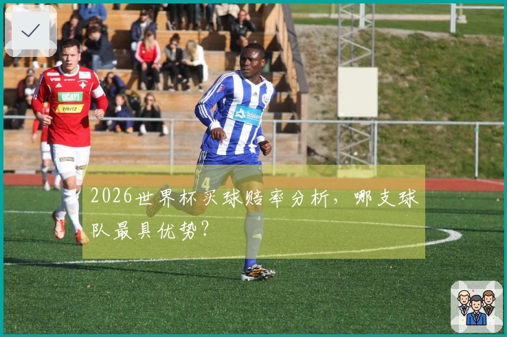 2026世界杯买球赔率分析，哪支球队最具优势？