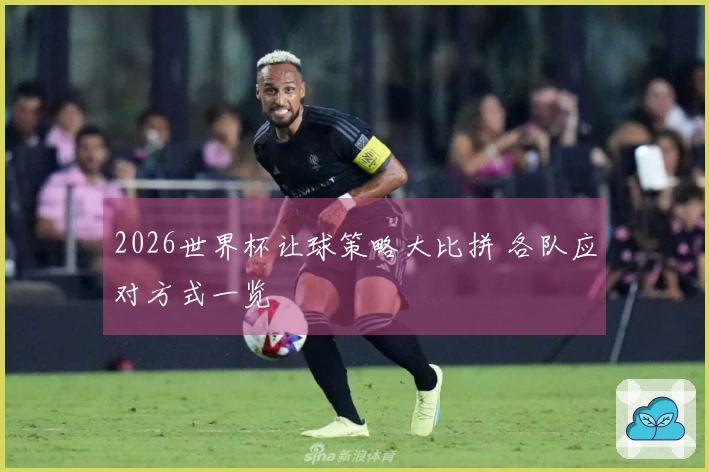 2026世界杯让球策略大比拼 各队应对方式一览
