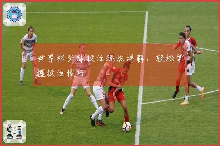 世界杯买球投注玩法详解，轻松掌握投注技巧