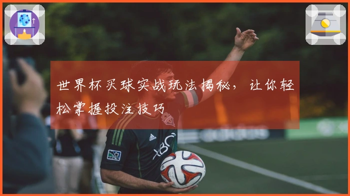 世界杯买球实战玩法揭秘，让你轻松掌握投注技巧
